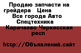 Продаю запчасти на грейдера › Цена ­ 10 000 - Все города Авто » Спецтехника   . Карачаево-Черкесская респ.